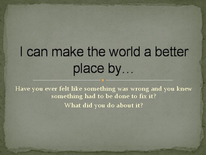 I can make the world a better place by… Have you ever felt like