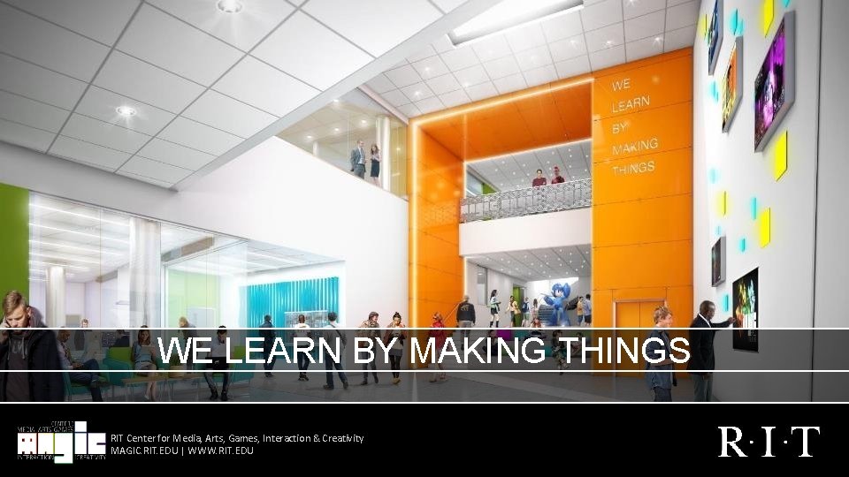 WE LEARN BY MAKING THINGS RIT Center for Media, Arts, Games, Interaction & Creativity