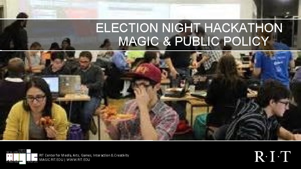 ELECTION NIGHT HACKATHON MAGIC & PUBLIC POLICY RIT Center for Media, Arts, Games, Interaction