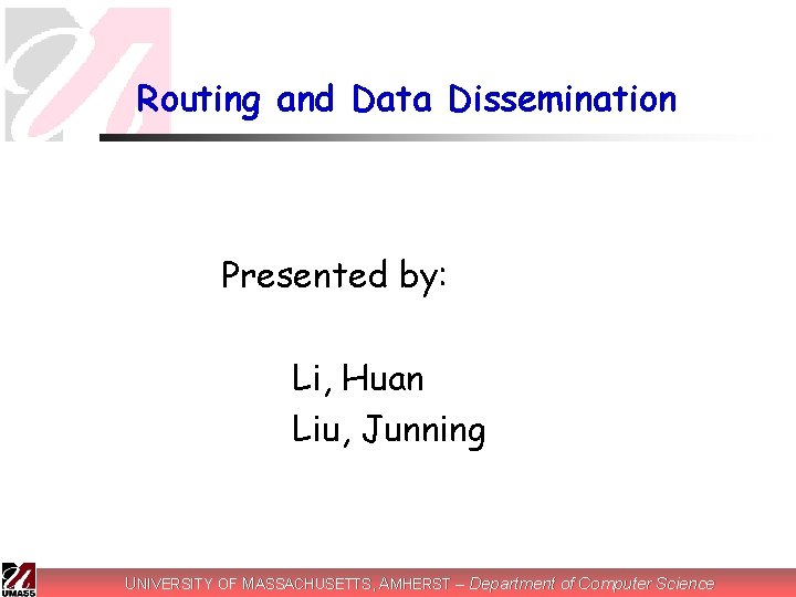 Routing and Data Dissemination Presented by: Li, Huan Liu, Junning UNIVERSITY OF MASSACHUSETTS, AMHERST