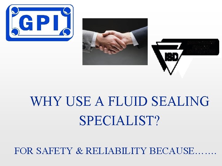 WHY USE A FLUID SEALING SPECIALIST? FOR SAFETY & RELIABILITY BECAUSE……. 