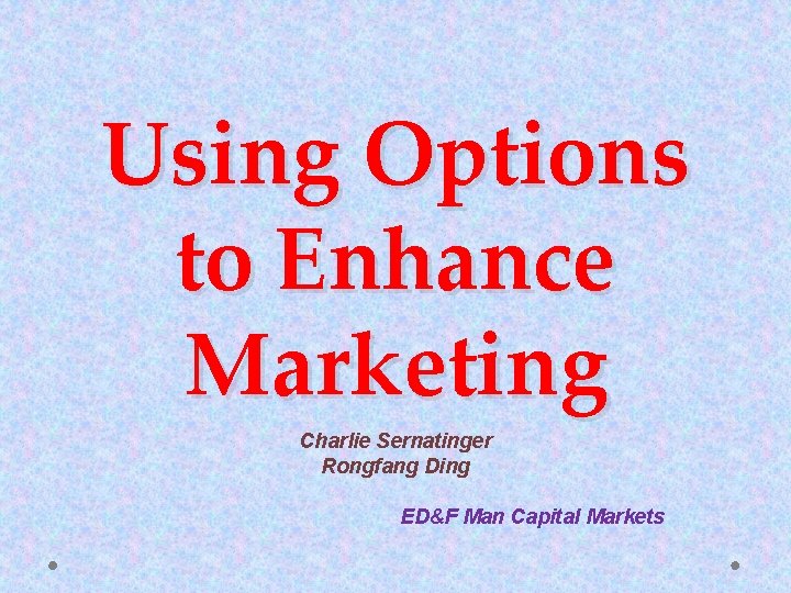 Using Options to Enhance Marketing Charlie Sernatinger Rongfang Ding ED&F Man Capital Markets 