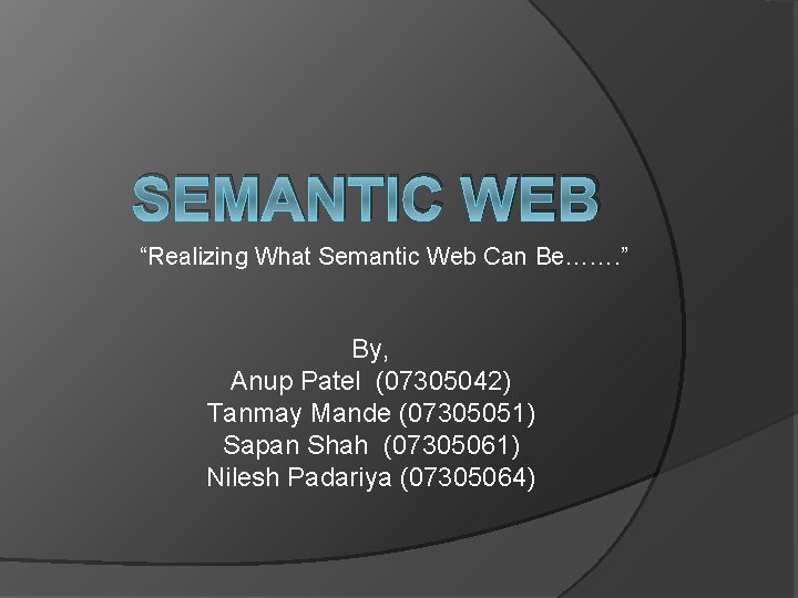 SEMANTIC WEB “Realizing What Semantic Web Can Be……. ” By, Anup Patel (07305042) Tanmay