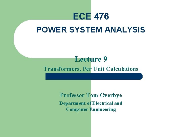 ECE 476 POWER SYSTEM ANALYSIS Lecture 9 Transformers, Per Unit Calculations Professor Tom Overbye