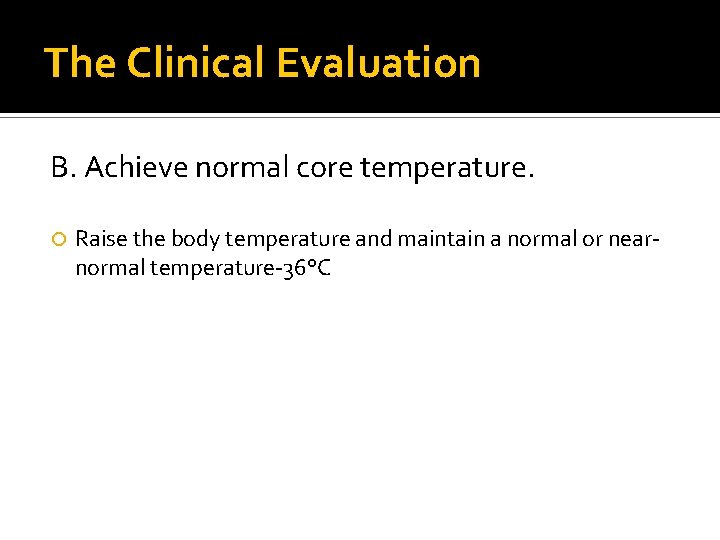 The Clinical Evaluation B. Achieve normal core temperature. Raise the body temperature and maintain