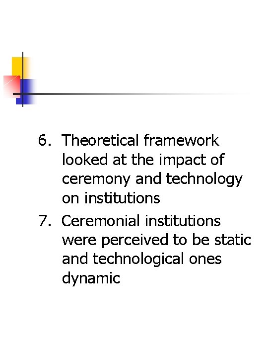 6. Theoretical framework looked at the impact of ceremony and technology on institutions 7.