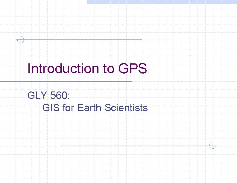 Introduction to GPS GLY 560: GIS for Earth Scientists 