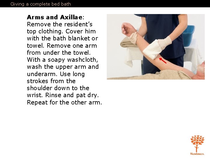 Giving a complete bed bath Arms and Axillae: Remove the resident’s top clothing. Cover