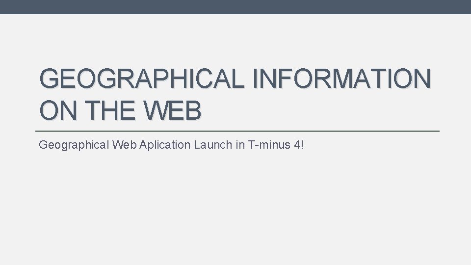 GEOGRAPHICAL INFORMATION ON THE WEB Geographical Web Aplication Launch in T-minus 4! 