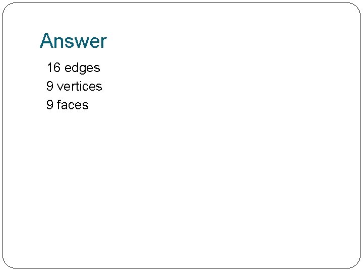 Answer 16 edges 9 vertices 9 faces 