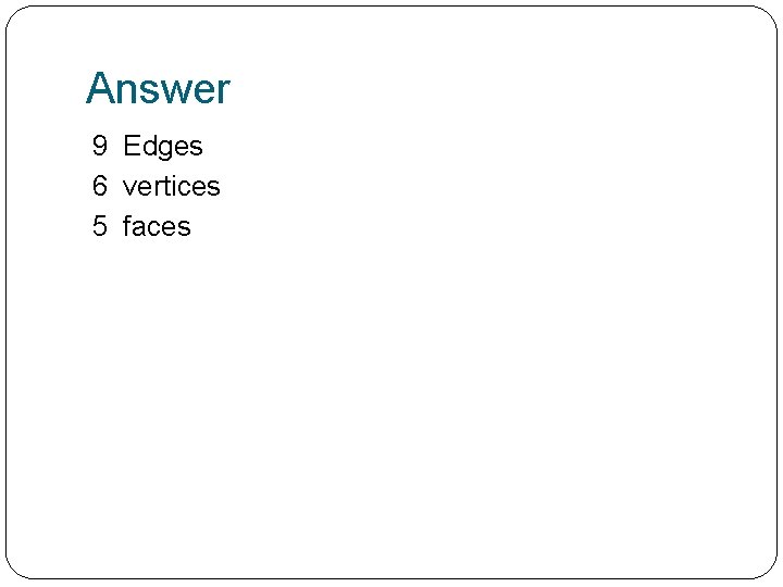 Answer 9 Edges 6 vertices 5 faces 