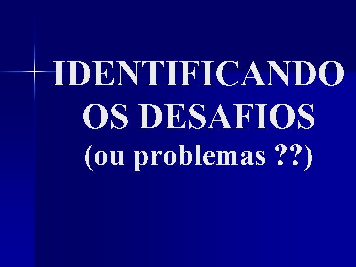 IDENTIFICANDO OS DESAFIOS (ou problemas ? ? ) 