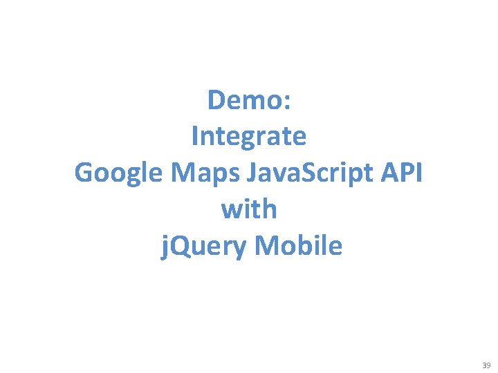 Demo: Integrate Google Maps Java. Script API with j. Query Mobile 39 Demo: Integrate Google Maps Java. Script API with j. Query Mobile 39