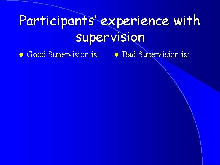 Participants’ experience with supervision l Good Supervision is: l Bad Supervision is: 