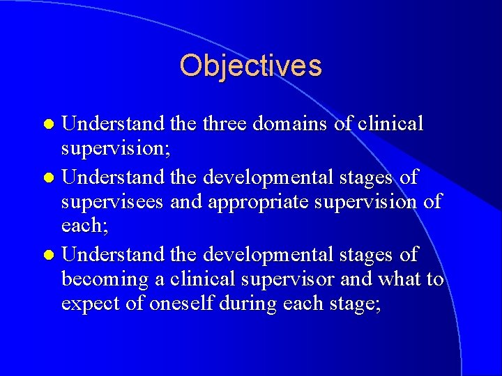 Objectives Understand the three domains of clinical supervision; l Understand the developmental stages of