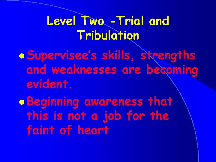 Level Two -Trial and Tribulation l Supervisee’s skills, strengths and weaknesses are becoming evident.