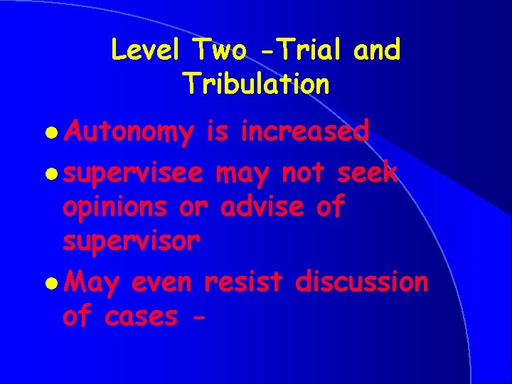 Level Two -Trial and Tribulation l Autonomy is increased l supervisee may not seek