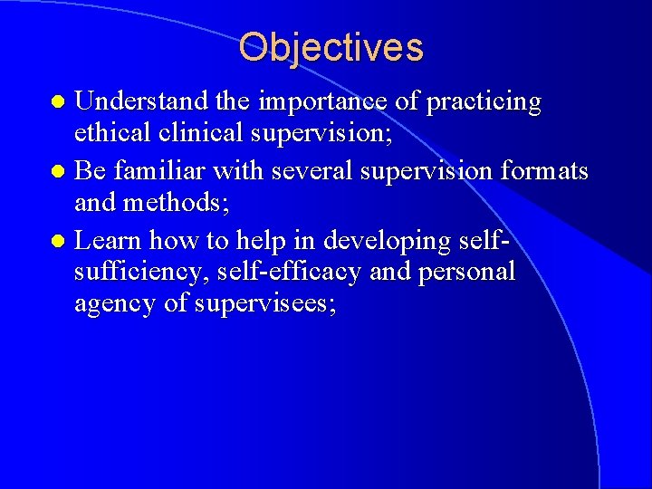 Objectives Understand the importance of practicing ethical clinical supervision; l Be familiar with several