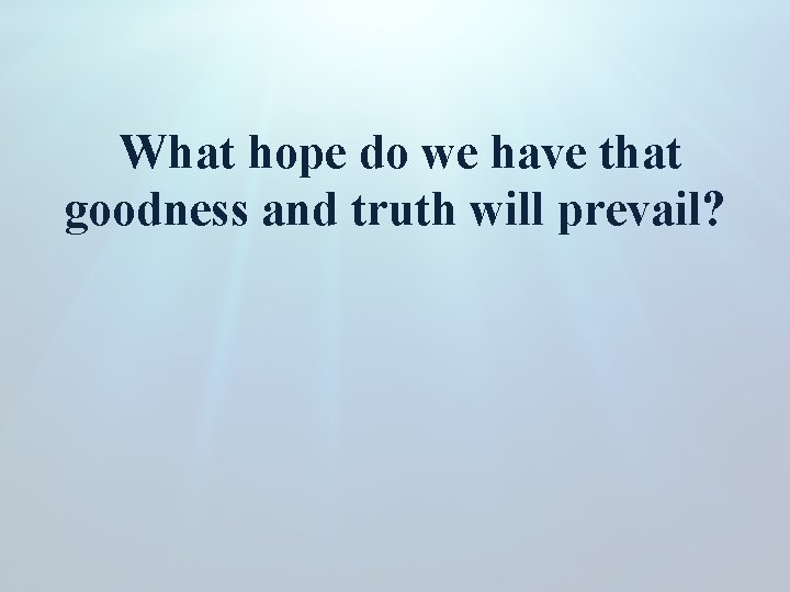 What hope do we have that goodness and truth will prevail? 