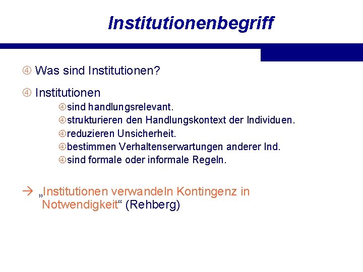 Institutionenbegriff Was sind Institutionen? Institutionen sind handlungsrelevant. strukturieren den Handlungskontext der Individuen. reduzieren Unsicherheit.