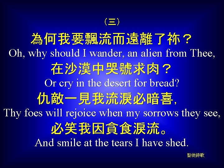 （三） 為何我要飄流而遠離了祢？ Oh, why should I wander, an alien from Thee, 在沙漠中哭號求肉？ Or cry