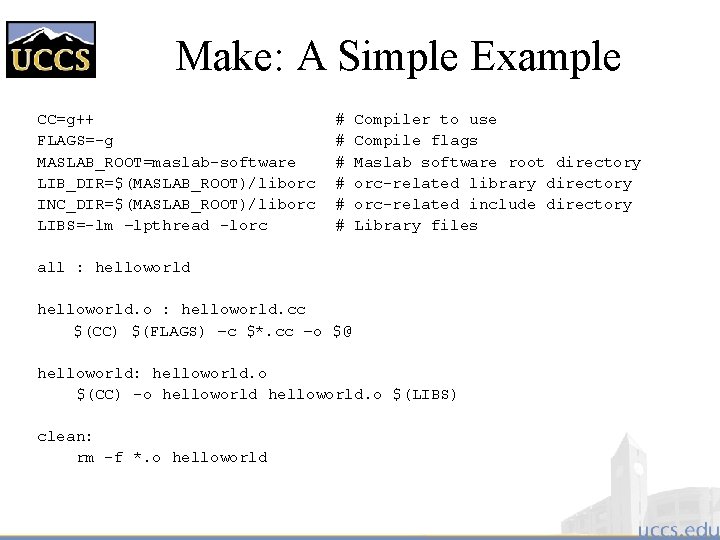 Make: A Simple Example CC=g++ FLAGS=-g MASLAB_ROOT=maslab-software LIB_DIR=$(MASLAB_ROOT)/liborc INC_DIR=$(MASLAB_ROOT)/liborc LIBS=-lm –lpthread -lorc # #