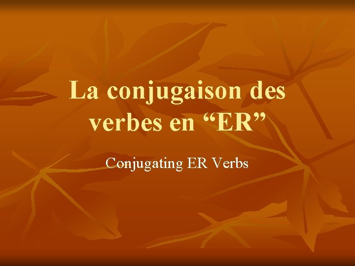 La conjugaison des verbes en “ER” Conjugating ER Verbs 