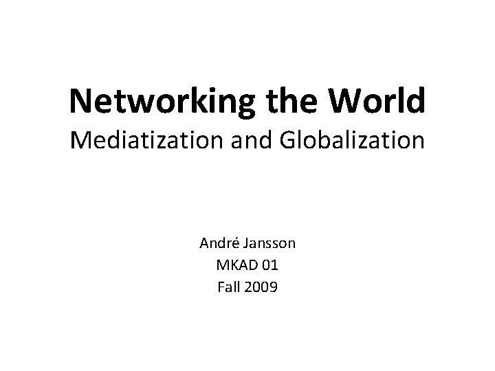 Networking the World Mediatization and Globalization André Jansson MKAD 01 Fall 2009 