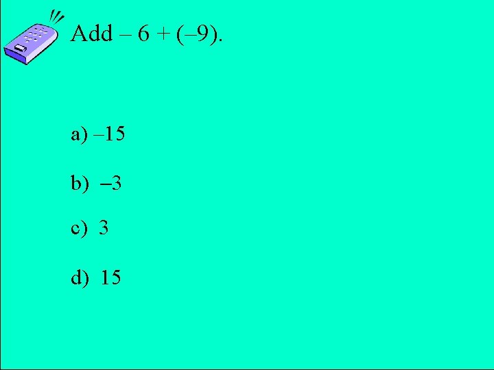 Add – 6 + (– 9). a) – 15 b) 3 c) 3 d)