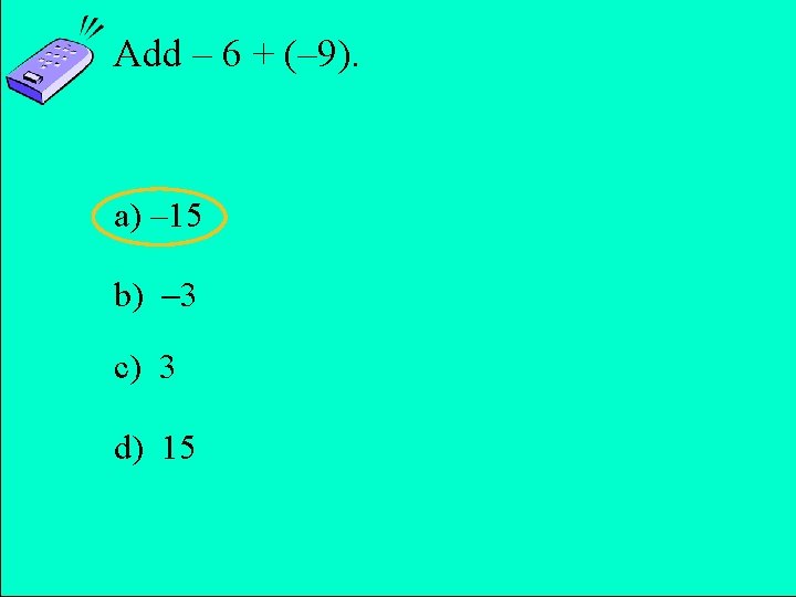 Add – 6 + (– 9). a) – 15 b) 3 c) 3 d)