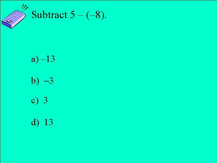 Subtract 5 – (– 8). a) – 13 b) 3 c) 3 d) 13