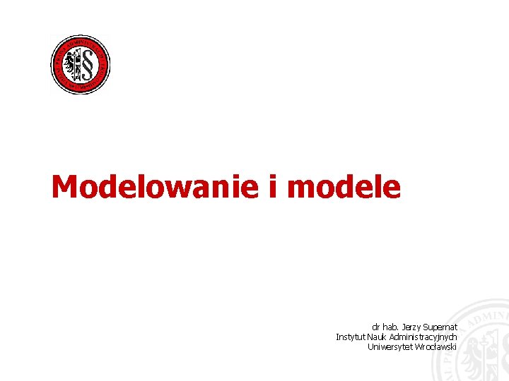 Modelowanie i modele dr hab. Jerzy Supernat Instytut Nauk Administracyjnych Uniwersytet Wrocławski 