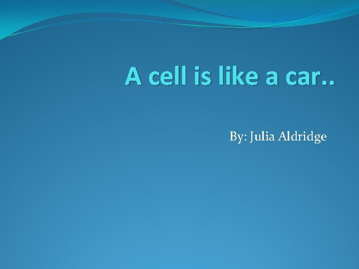 A cell is like a car. . By: Julia Aldridge 