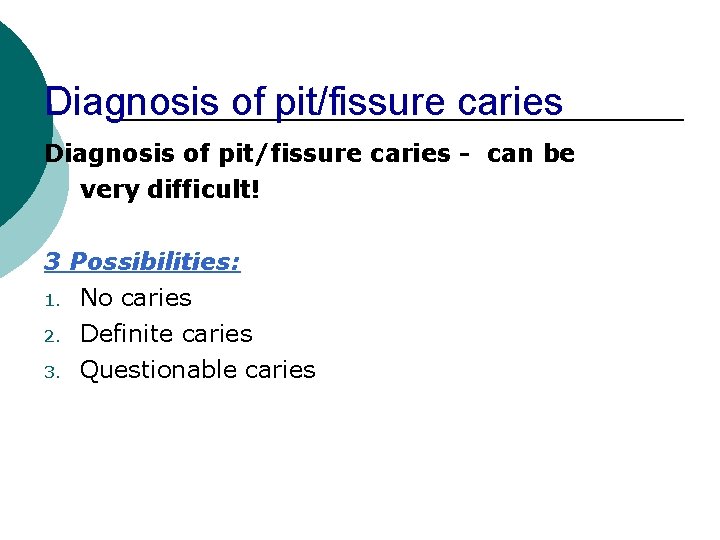 Diagnosis of pit/fissure caries - can be very difficult! 3 Possibilities: 1. No caries