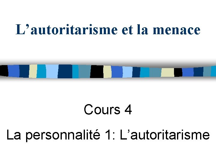 L’autoritarisme et la menace Cours 4 La personnalité 1: L’autoritarisme 