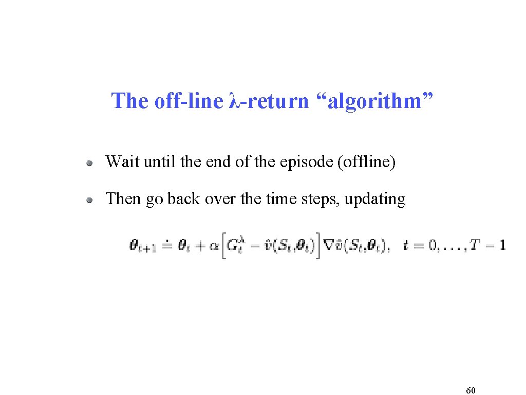 The off-line λ-return “algorithm” Wait until the end of the episode (offline) Then go