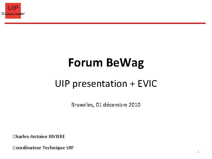 Forum Be. Wag UIP presentation + EVIC Bruxelles, 01 décembre 2010 Charles-Antoine RIVIERE Coordinateur