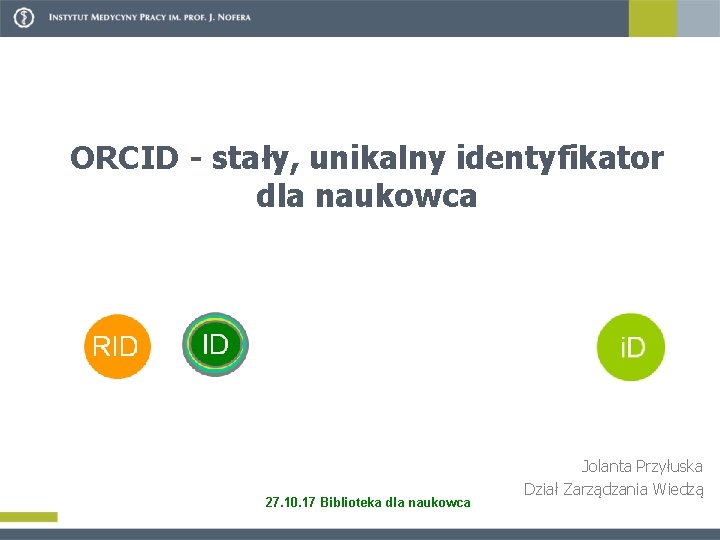 i ORCID - stały, unikalny identyfikator dla naukowca 27. 10. 17 Biblioteka dla naukowca