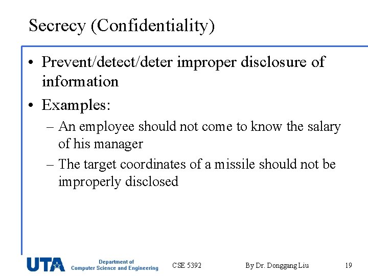 Secrecy (Confidentiality) • Prevent/detect/deter improper disclosure of information • Examples: – An employee should