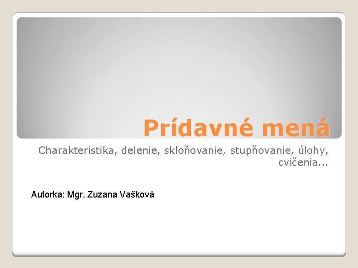 Prídavné mená Charakteristika, delenie, skloňovanie, stupňovanie, úlohy, cvičenia. . . Autorka: Mgr. Zuzana Vašková