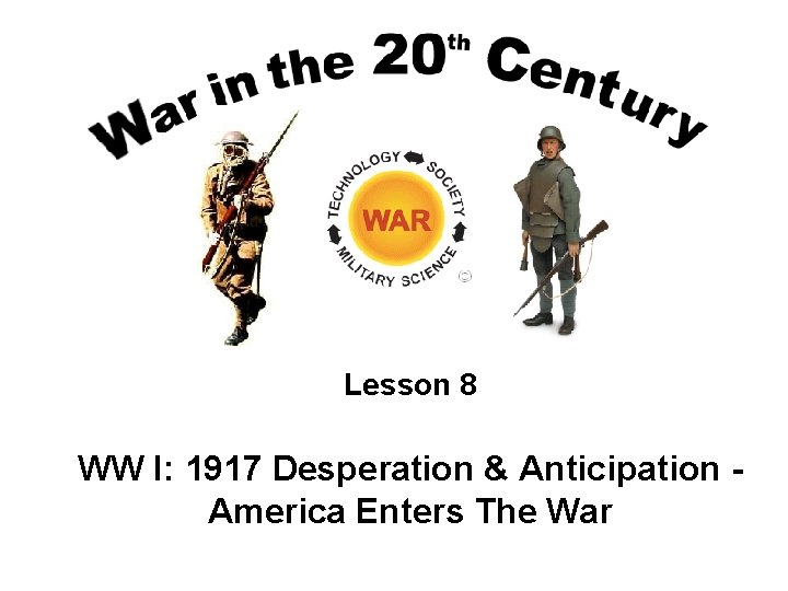 Lesson 8 WW I: 1917 Desperation & Anticipation America Enters The War 