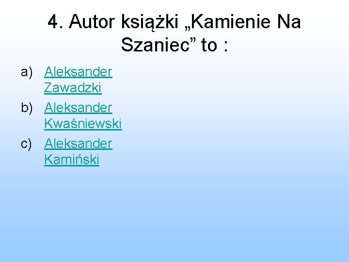 4. Autor książki „Kamienie Na Szaniec” to : a) Aleksander Zawadzki b) Aleksander Kwaśniewski