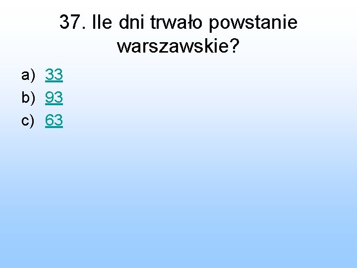 37. Ile dni trwało powstanie warszawskie? a) 33 b) 93 c) 63 