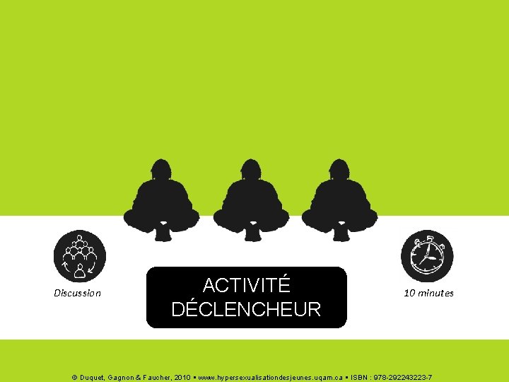 Discussion ACTIVITÉ DÉCLENCHEUR 10 minutes © Duquet, Gagnon & Faucher, 2010 www. hypersexualisationdesjeunes. uqam.