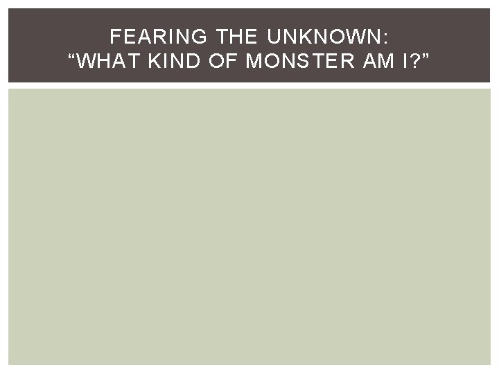 FEARING THE UNKNOWN: “WHAT KIND OF MONSTER AM I? ” 