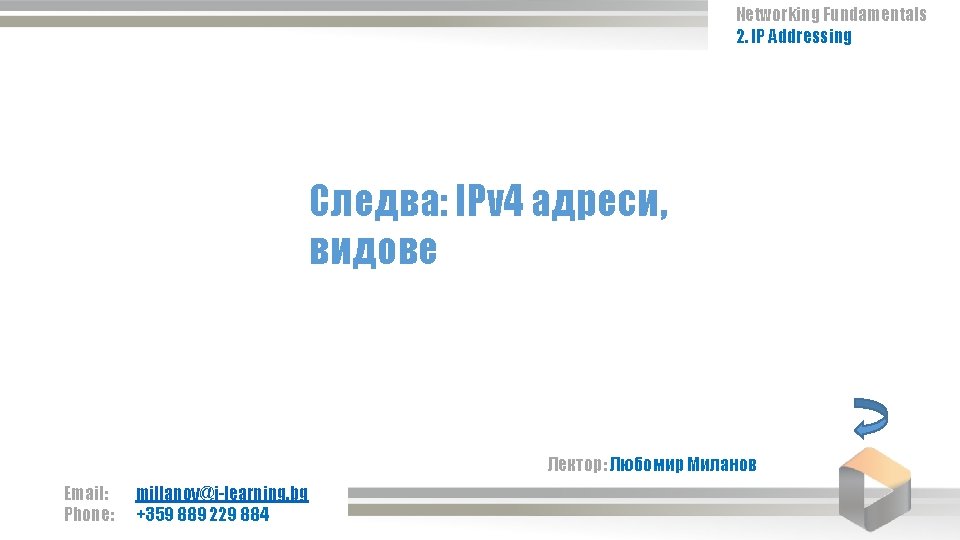 Networking Fundamentals 2. IP Addressing Следва: IPv 4 адреси, видове Лектор: Любомир Миланов Email: