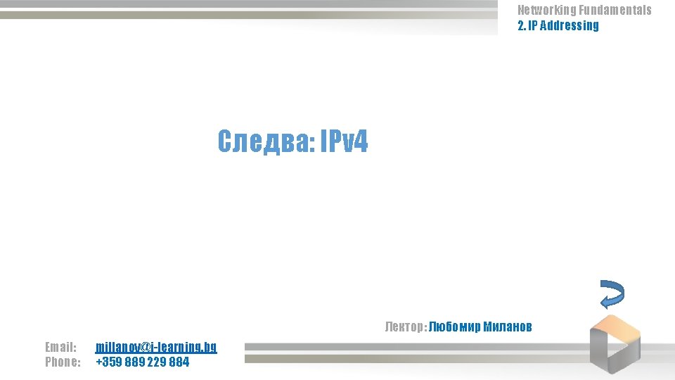 Networking Fundamentals 2. IP Addressing Следва: IPv 4 Лектор: Любомир Миланов Email: Phone: millanov@i-learning.