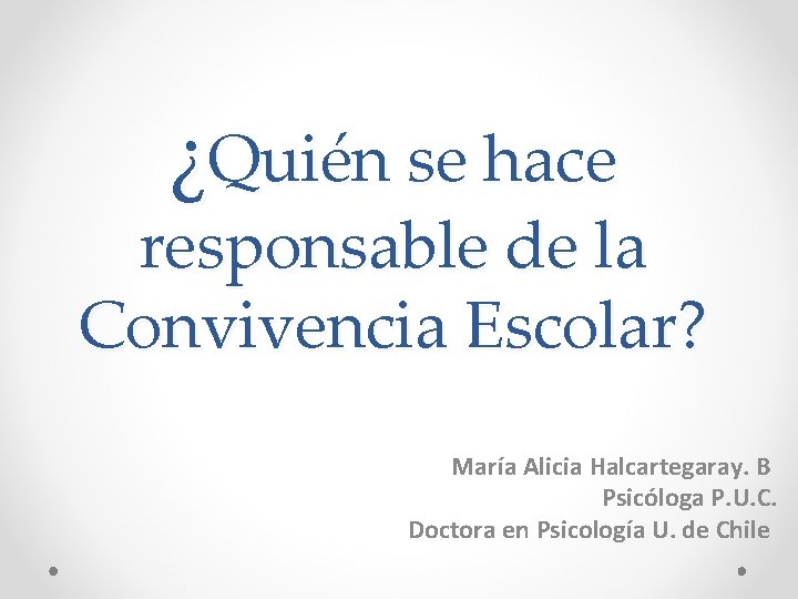 ¿Quién se hace responsable de la Convivencia Escolar? María Alicia Halcartegaray. B Psicóloga P.