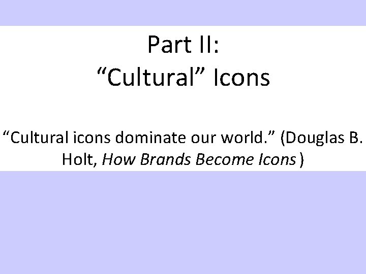 Part II: “Cultural” Icons “Cultural icons dominate our world. ” (Douglas B. Holt, How
