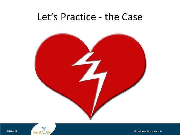 Let’s Practice - the Case October 20 © Health Workforce Australia 
